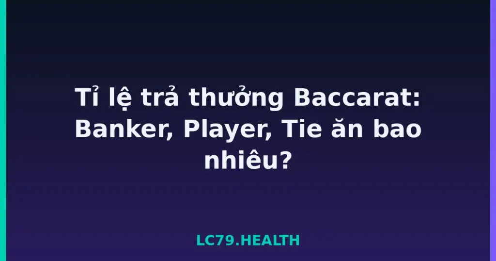 Tỉ lệ trả thưởng Baccarat: Banker, Player, Tie ăn bao nhiêu? tại LC79
