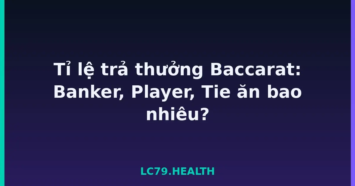 Tỉ lệ trả thưởng Baccarat: Banker, Player, Tie ăn bao nhiêu? LC79