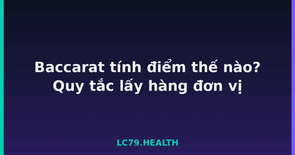 Baccarat tính điểm thế nào? Quy tắc lấy hàng đơn vị tại LC79