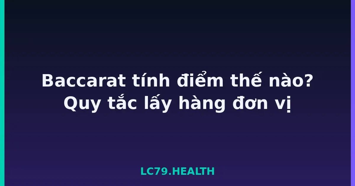 Baccarat tính điểm thế nào? Quy tắc lấy hàng đơn vị LC79