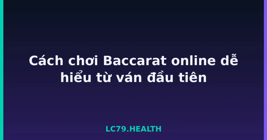 Cách chơi Baccarat online dễ hiểu từ ván đầu tiên tại LC79