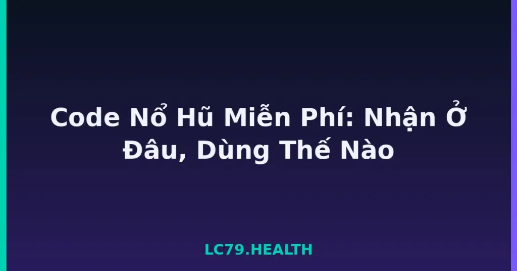 Code Nổ Hũ Miễn Phí: Nhận Ở Đâu, Dùng Thế Nào tại LC79