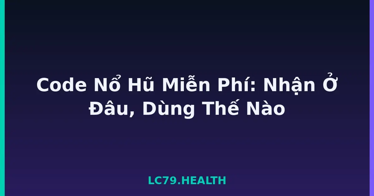Code Nổ Hũ Miễn Phí: Nhận Ở Đâu, Dùng Thế Nào LC79