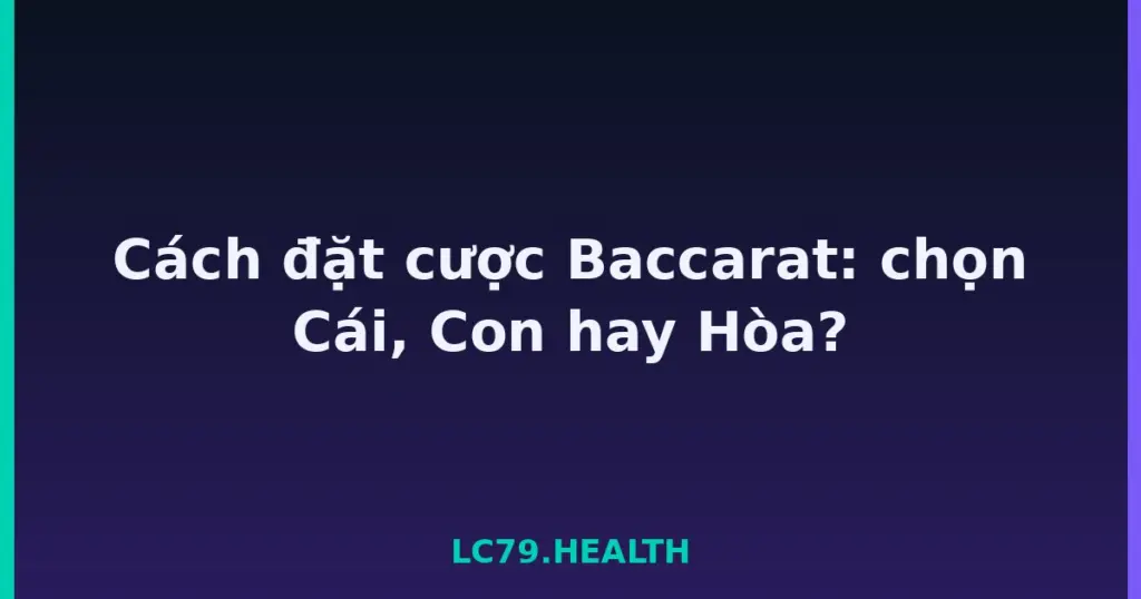 Cách đặt cược Baccarat: chọn Cái, Con hay Hòa? tại LC79