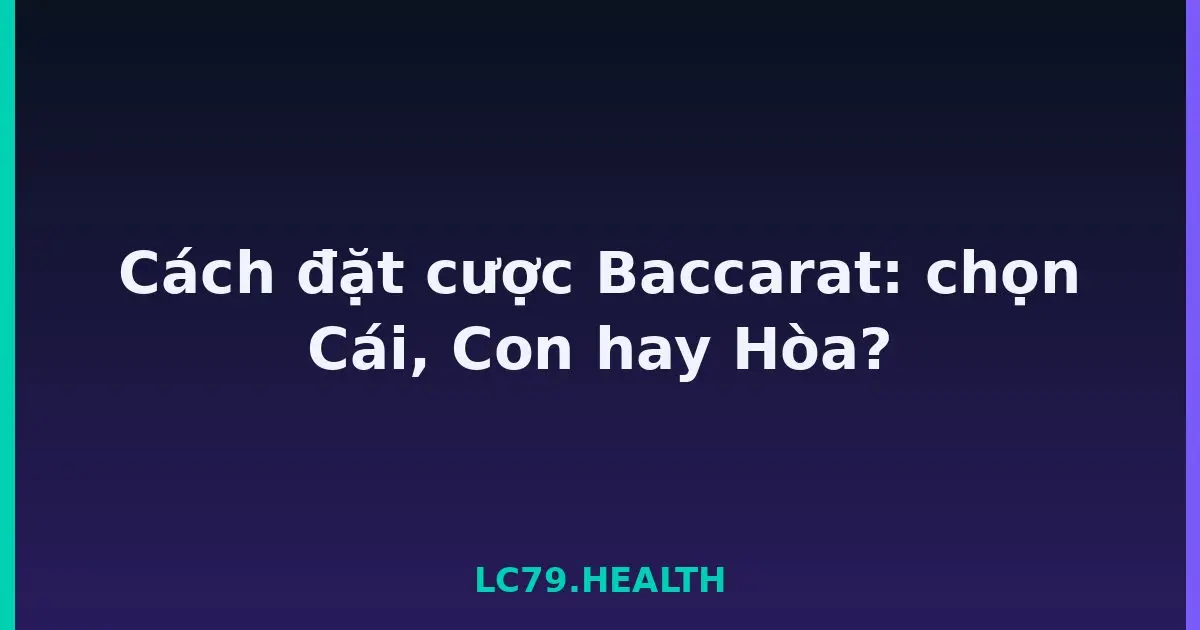 Cách đặt cược Baccarat: chọn Cái, Con hay Hòa? LC79