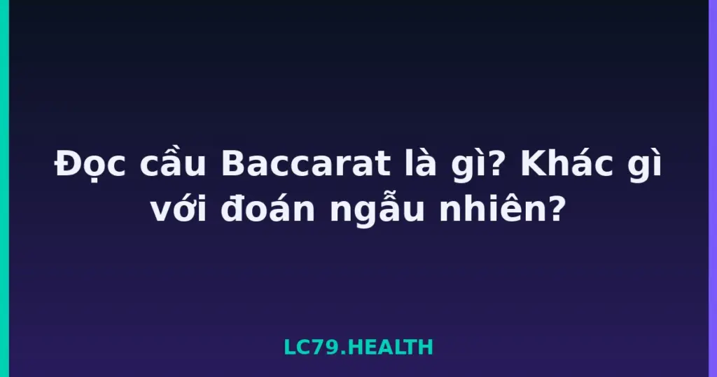 Đọc cầu Baccarat là gì? Khác gì với đoán ngẫu nhiên? tại LC79
