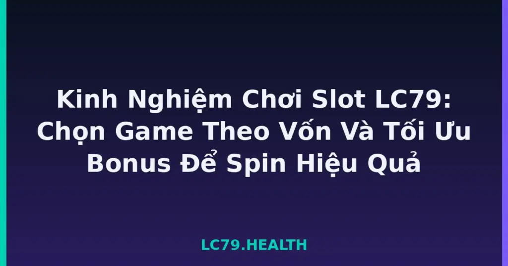 Kinh Nghiệm Chơi Slot LC79: Chọn Game Theo Vốn Và Tối Ưu Bonus Để Spin Hiệu Quả tại LC79