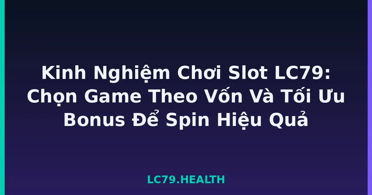 Kinh Nghiệm Chơi Slot LC79: Chọn Game Theo Vốn Và Tối Ưu Bonus Để Spin Hiệu Quả LC79