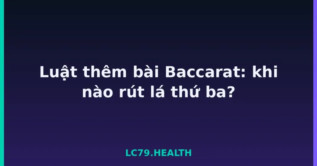 Luật thêm bài Baccarat: khi nào rút lá thứ ba? tại LC79