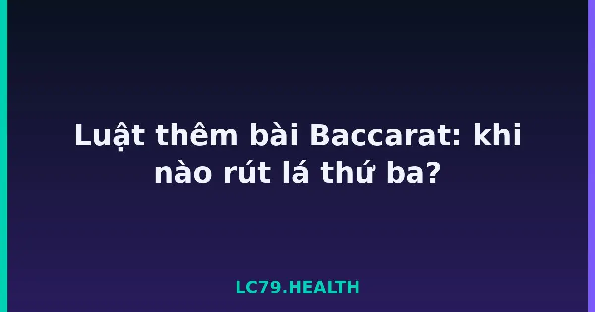 Luật thêm bài Baccarat: khi nào rút lá thứ ba? LC79