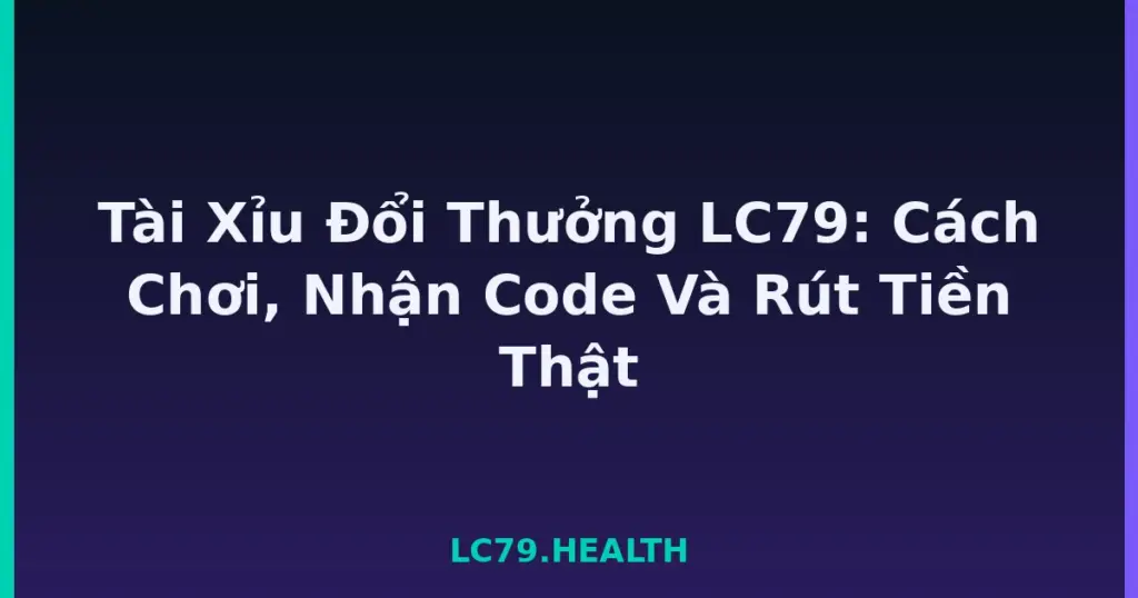 Tài Xỉu Đổi Thưởng LC79: Cách Chơi, Nhận Code Và Rút Tiền Thật tại LC79