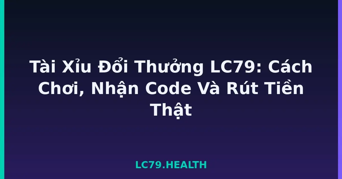 Tài Xỉu Đổi Thưởng LC79: Cách Chơi, Nhận Code Và Rút Tiền Thật LC79