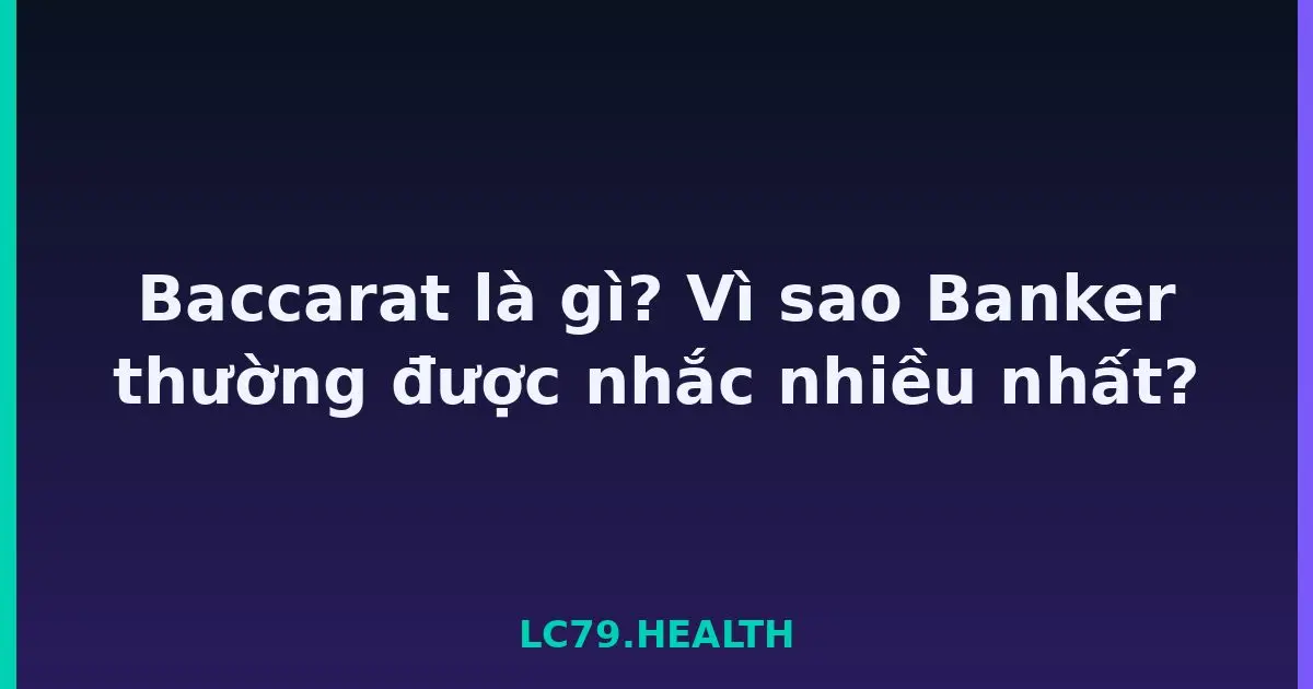 Baccarat là gì? Vì sao Banker thường được nhắc nhiều nhất? LC79