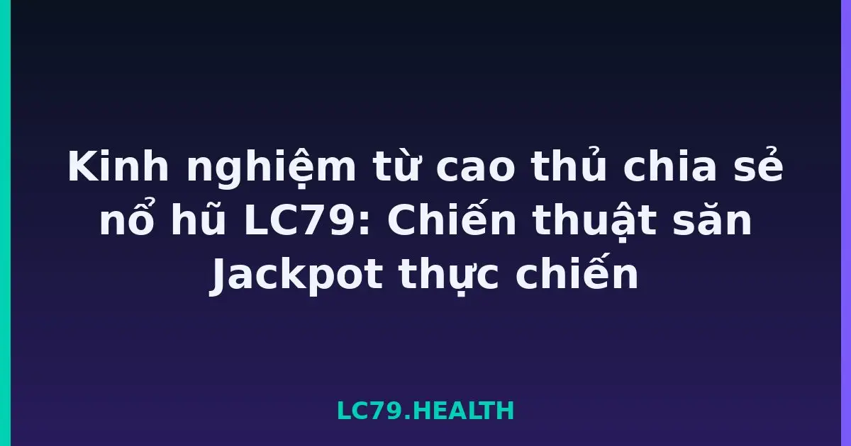 Kinh nghiệm từ cao thủ chia sẻ nổ hũ LC79: Chiến thuật săn Jackpot thực chiến LC79