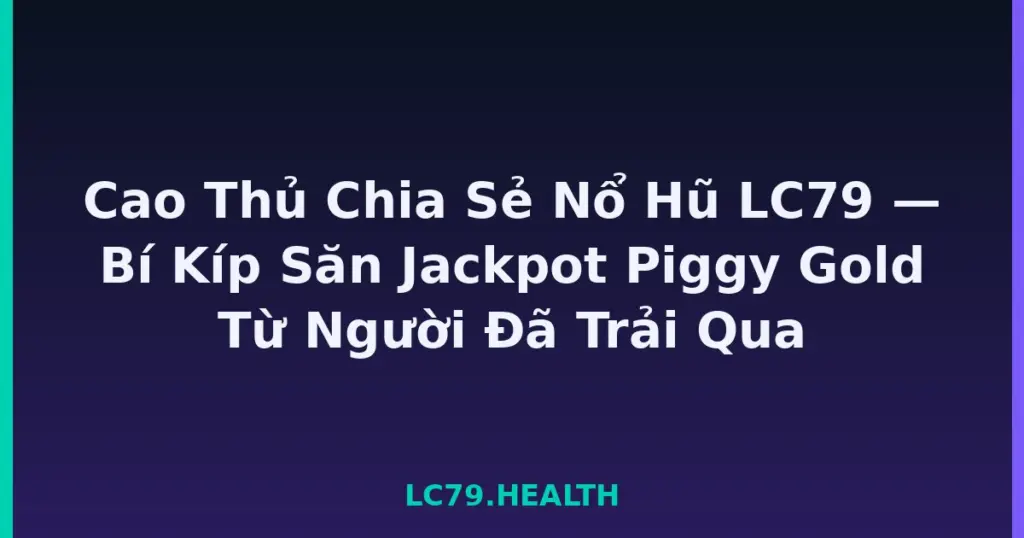 Cao Thủ Chia Sẻ Nổ Hũ LC79 — Bí Kíp Săn Jackpot Piggy Gold Từ Người Đã Trải Qua tại LC79