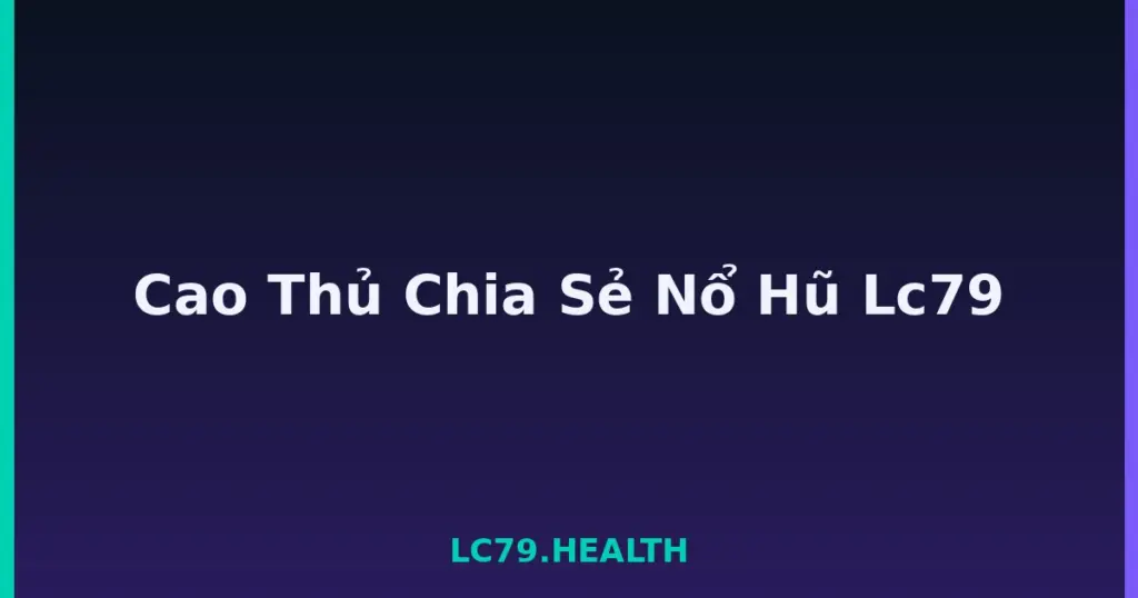 Cao Thủ Chia Sẻ Nổ Hũ Lc79 tại LC79