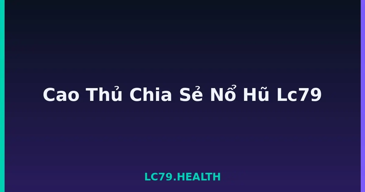 Cao Thủ Chia Sẻ Nổ Hũ Lc79 LC79