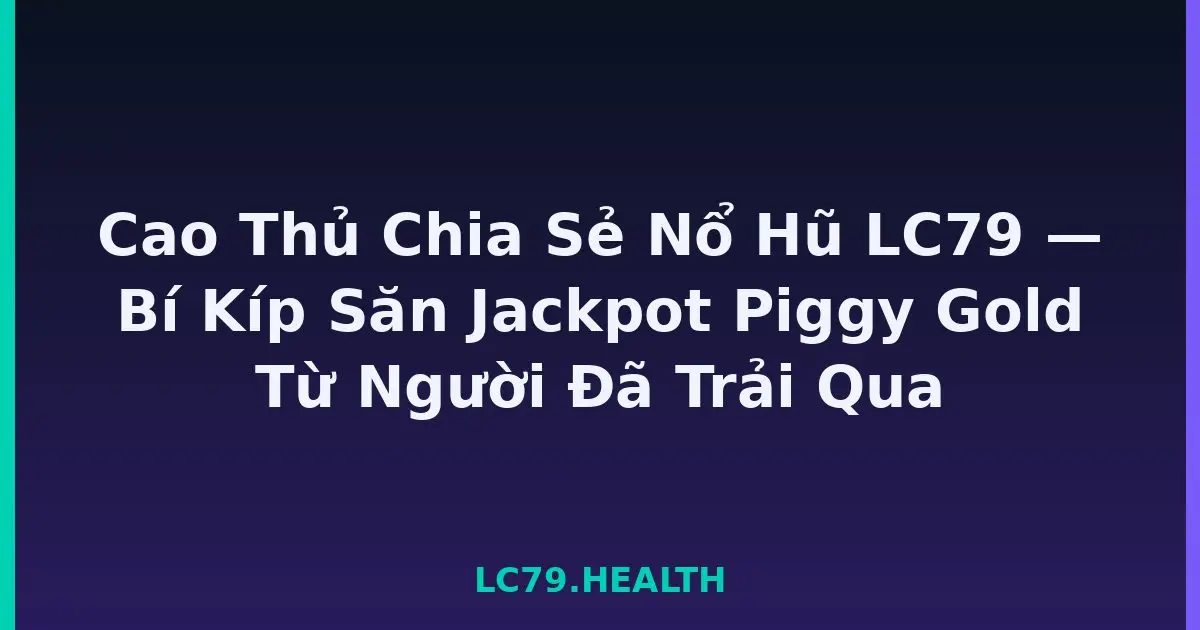 Cao Thủ Chia Sẻ Nổ Hũ LC79 — Bí Kíp Săn Jackpot Piggy Gold Từ Người Đã Trải Qua LC79