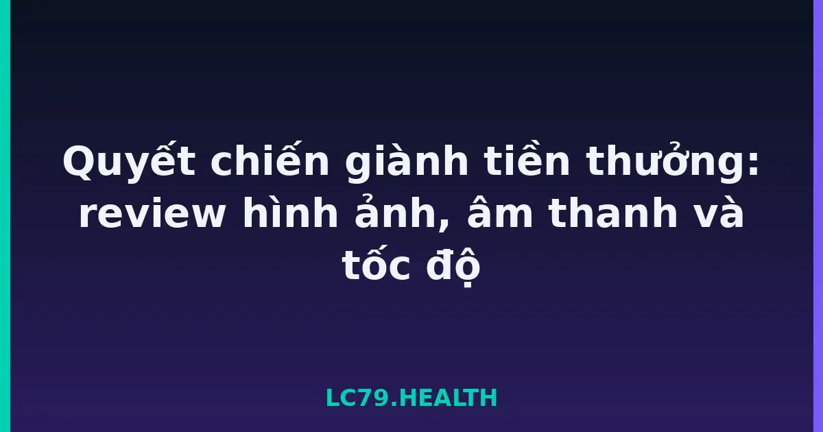 Quyết chiến giành tiền thưởng: review hình ảnh, âm thanh và tốc độ LC79