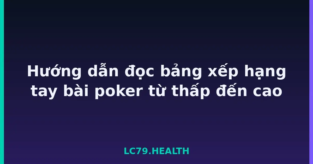 Hướng dẫn đọc bảng xếp hạng tay bài poker từ thấp đến cao LC79