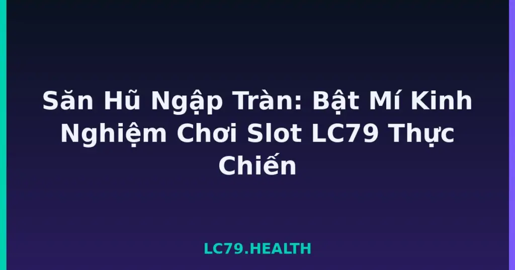 Săn Hũ Ngập Tràn: Bật Mí Kinh Nghiệm Chơi Slot LC79 Thực Chiến tại LC79