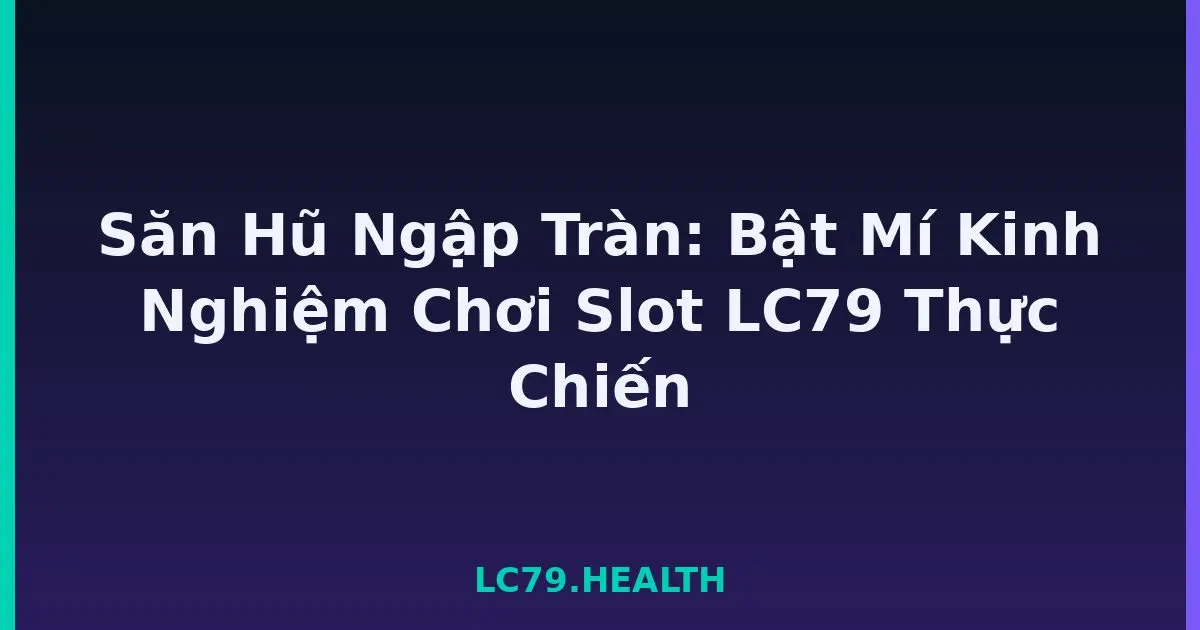 Săn Hũ Ngập Tràn: Bật Mí Kinh Nghiệm Chơi Slot LC79 Thực Chiến LC79