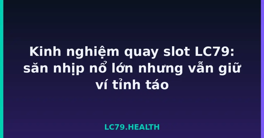 Kinh nghiệm quay slot LC79: săn nhịp nổ lớn nhưng vẫn giữ ví tỉnh táo tại LC79