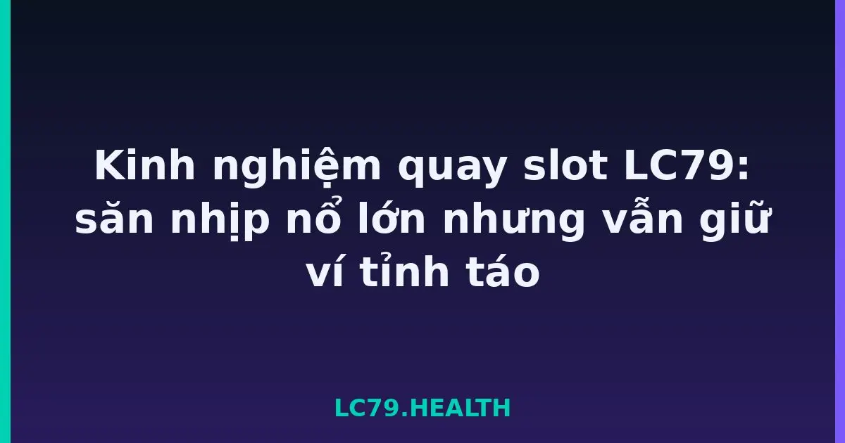 Kinh nghiệm quay slot LC79: săn nhịp nổ lớn nhưng vẫn giữ ví tỉnh táo LC79