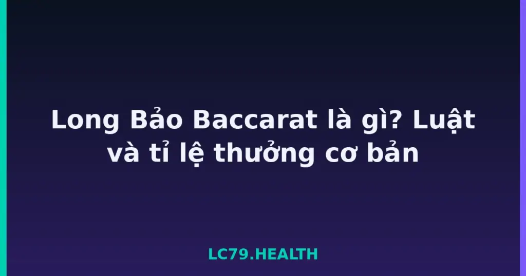 Long Bảo Baccarat là gì? Luật và tỉ lệ thưởng cơ bản tại LC79