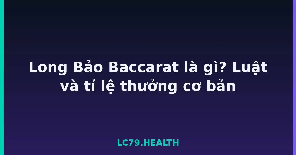 Long Bảo Baccarat là gì? Luật và tỉ lệ thưởng cơ bản LC79