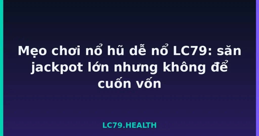 Mẹo chơi nổ hũ dễ nổ LC79: săn jackpot lớn nhưng không để cuốn vốn tại LC79