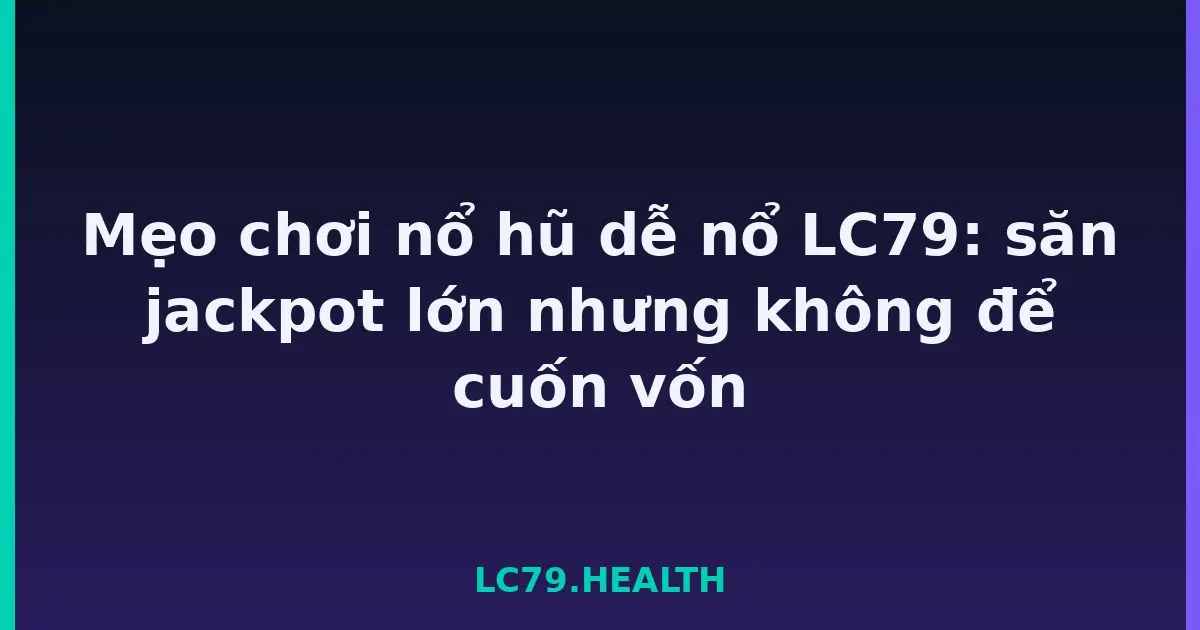 Mẹo chơi nổ hũ dễ nổ LC79: săn jackpot lớn nhưng không để cuốn vốn LC79