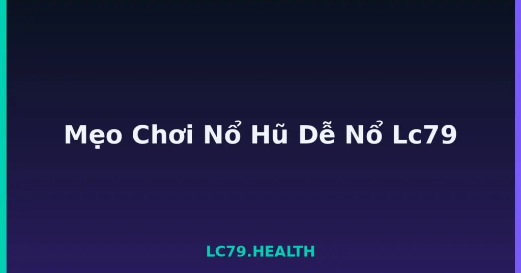 Mẹo Chơi Nổ Hũ Dễ Nổ Lc79 tại LC79
