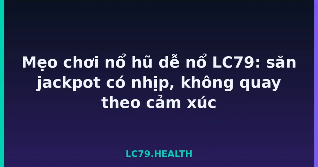Mẹo chơi nổ hũ dễ nổ LC79: săn jackpot có nhịp, không quay theo cảm xúc tại LC79