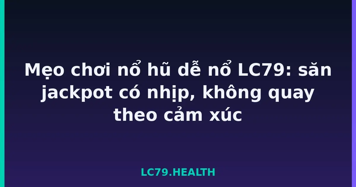 Mẹo chơi nổ hũ dễ nổ LC79: săn jackpot có nhịp, không quay theo cảm xúc LC79