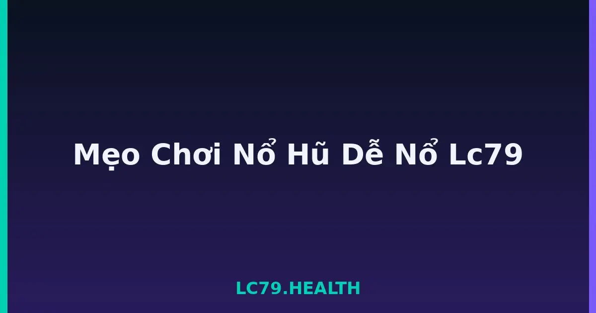 Mẹo Chơi Nổ Hũ Dễ Nổ Lc79 LC79