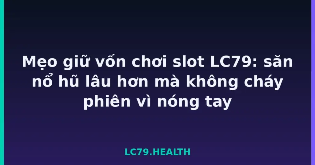 Mẹo giữ vốn chơi slot LC79: săn nổ hũ lâu hơn mà không cháy phiên vì nóng tay tại LC79