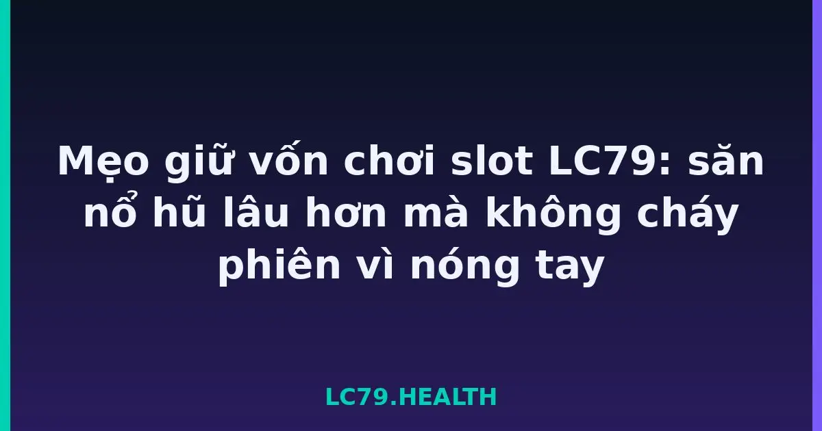 Mẹo giữ vốn chơi slot LC79: săn nổ hũ lâu hơn mà không cháy phiên vì nóng tay LC79