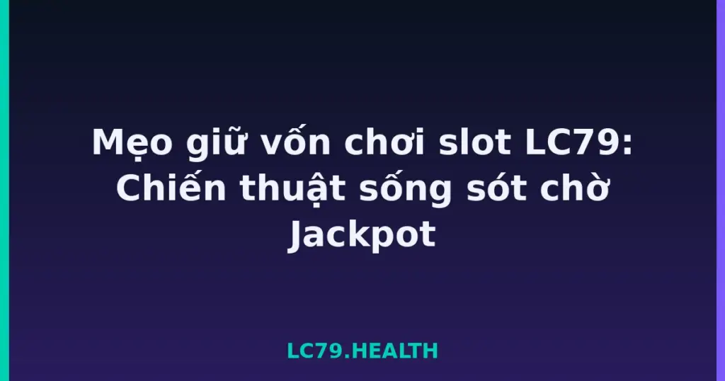 Mẹo giữ vốn chơi slot LC79: Chiến thuật sống sót chờ Jackpot tại LC79