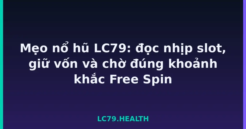 Mẹo nổ hũ LC79: đọc nhịp slot, giữ vốn và chờ đúng khoảnh khắc Free Spin tại LC79