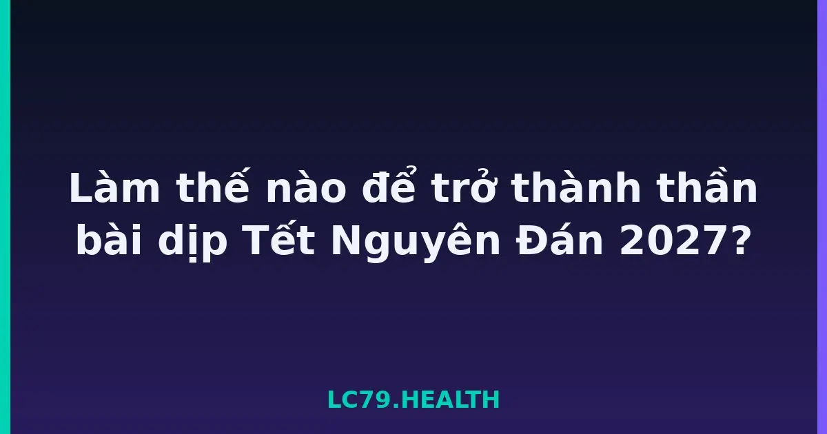 Làm thế nào để trở thành thần bài dịp Tết Nguyên Đán 2027? LC79