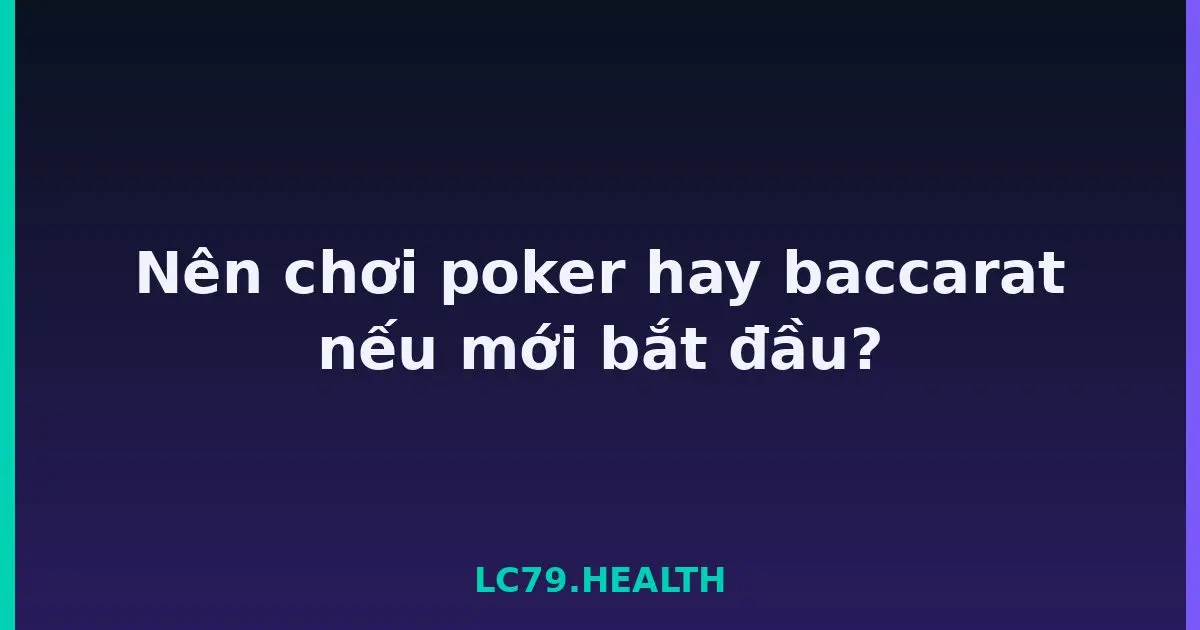 Nên chơi poker hay baccarat nếu mới bắt đầu? LC79