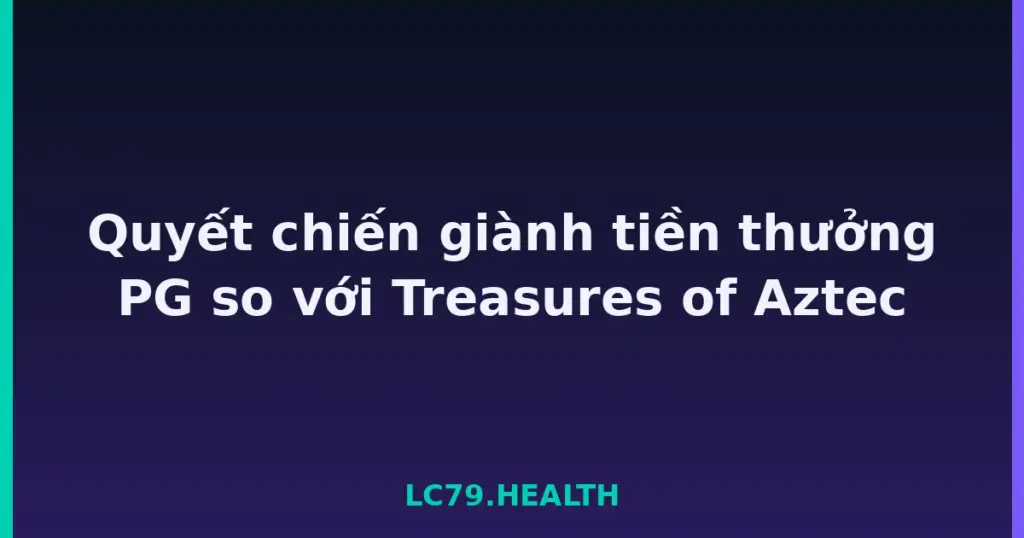 Quyết chiến giành tiền thưởng PG so với Treasures of Aztec tại LC79