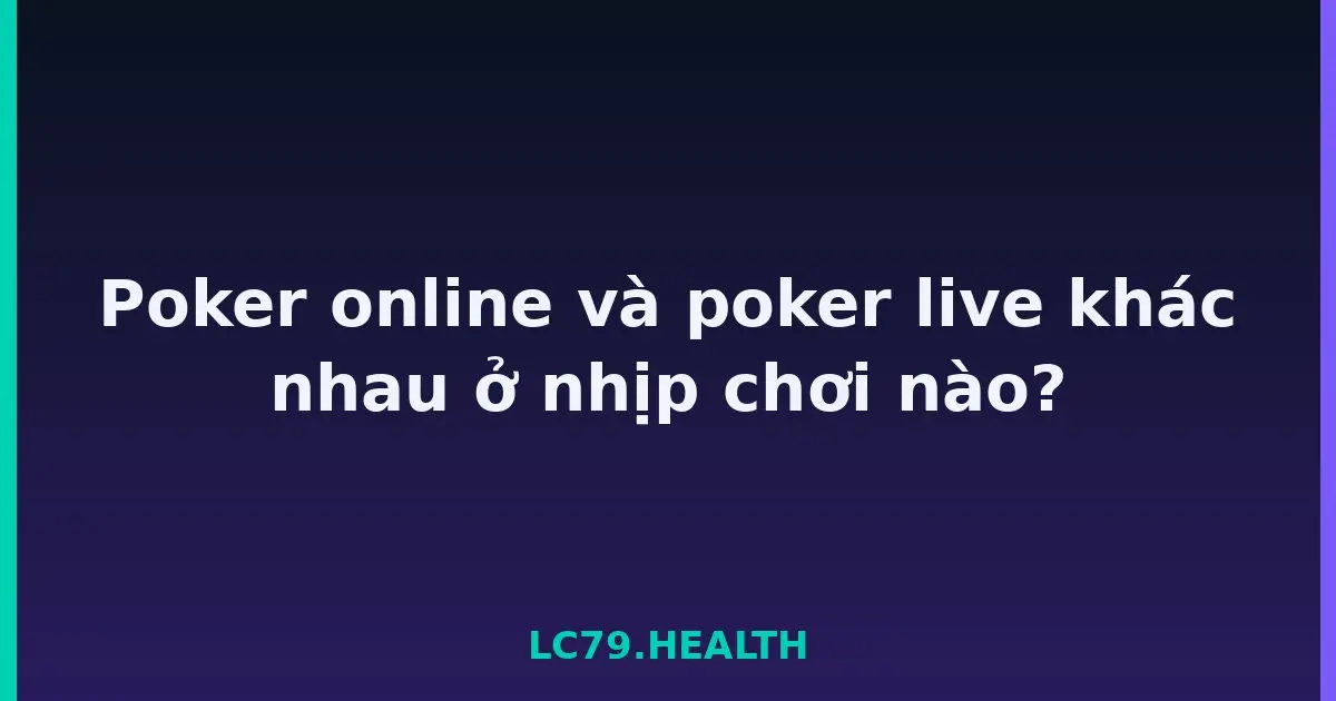 Poker online và poker live khác nhau ở nhịp chơi nào? LC79