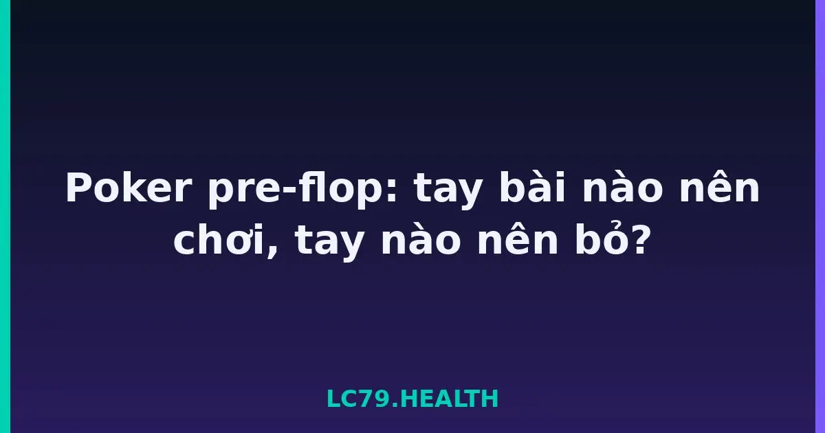 Poker pre-flop: tay bài nào nên chơi, tay nào nên bỏ? LC79