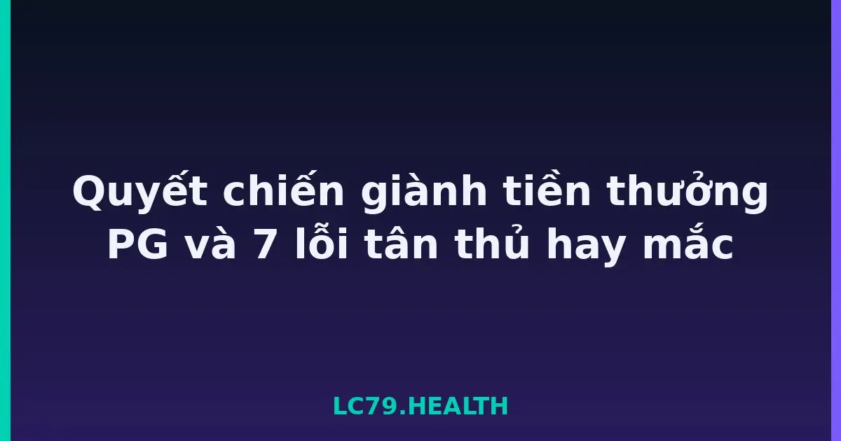 Quyết chiến giành tiền thưởng PG và 7 lỗi tân thủ hay mắc LC79