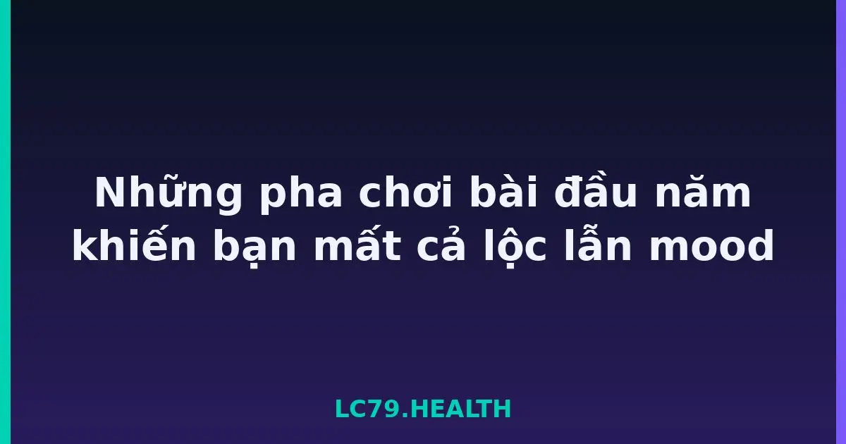 Những pha chơi bài đầu năm khiến bạn mất cả lộc lẫn mood LC79