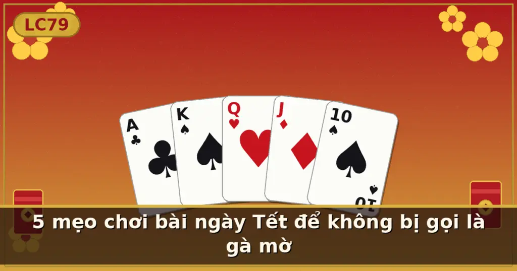 5 mẹo chơi bài ngày Tết để không bị gọi là gà mờ — LC79