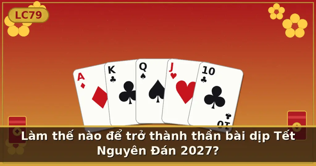 Làm thế nào để trở thành thần bài dịp Tết Nguyên Đán 2027? — LC79