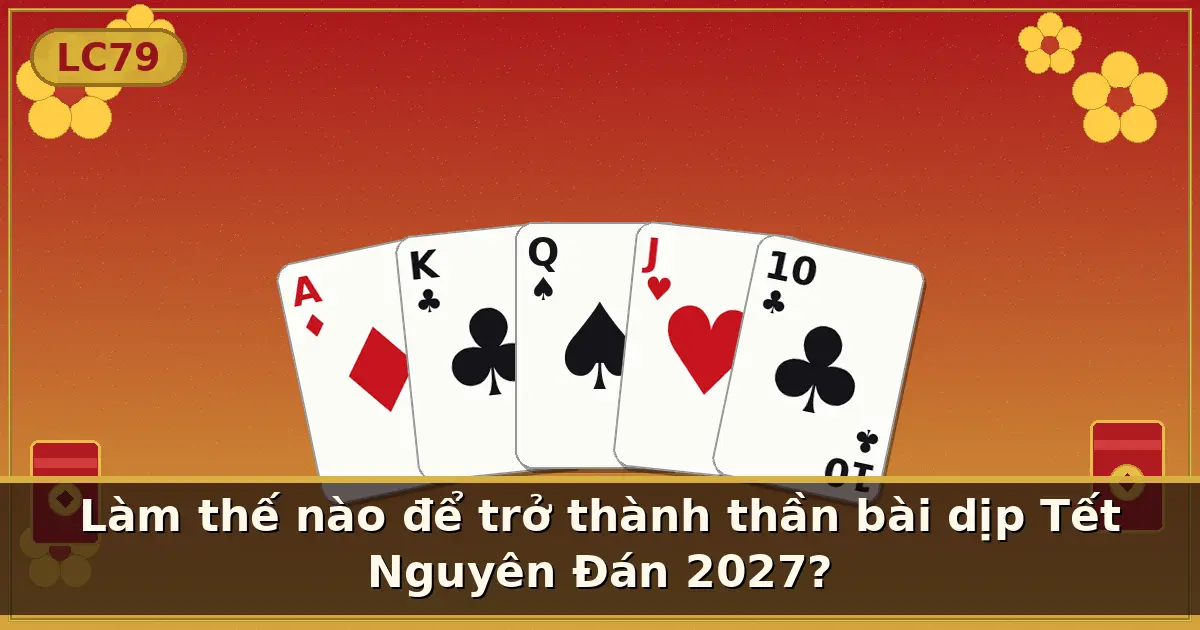 Làm thế nào để trở thành thần bài dịp Tết Nguyên Đán 2027? — LC79